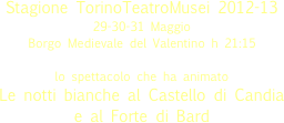 Stagione TorinoTeatroMusei 2012-13
29-30-31 Maggio
Borgo Medievale del Valentino h 21:15 
lo spettacolo che ha animato
Le notti bianche al Castello di Candia 
e al Forte di Bard