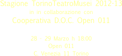 

Stagione TorinoTeatroMusei 2012-13
in in collaborazione con
Cooperativa D.O.C. Open 011

28 - 29 Marzo h 18:00
Open 011  
C. Venezia 11 Torino 