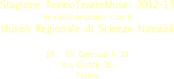 
Stagione TorinoTeatroMusei 2012-13 in collaborazione con il
Museo Regionale di Scienze Naturali

18 - 19 Gennaio h 21
Via Giolitti 36 
Torino 

